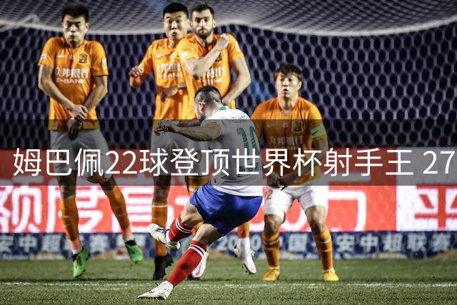 姆巴佩22球登顶世界杯射手王 27岁巅峰期剑指30球传奇