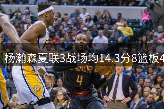 杨瀚森夏联3战场均14.3分8篮板4助攻 此前世预赛场均9.5分6板