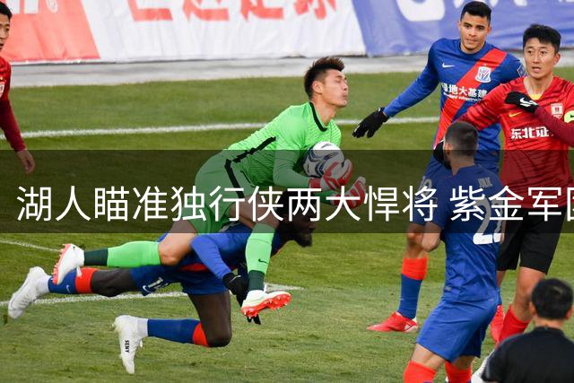 湖人瞄准独行侠两大悍将 紫金军团酝酿重磅交易补强内线