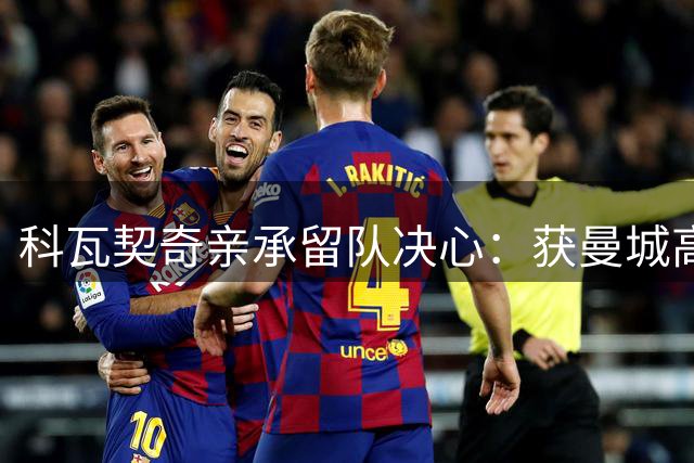 科瓦契奇亲承留队决心：获曼城高层力挺 愿担起中场重任