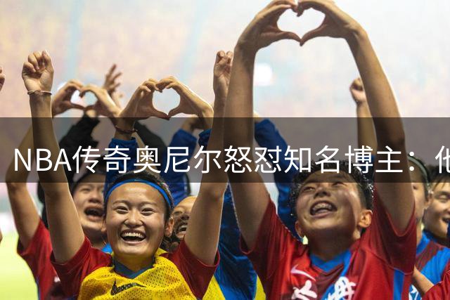 NBA传奇奥尼尔怒怼知名博主：他是个傻瓜，希望布雷迪揍他一顿